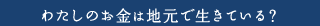 わたしたちのお金は地元で生きている？